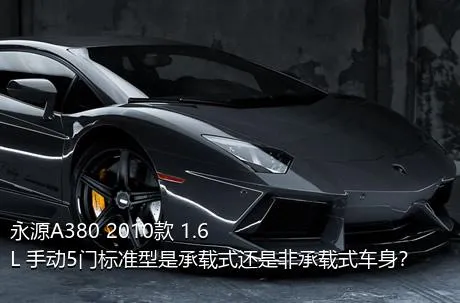永源A380 2010款 1.6L 手动5门标准型是承载式还是非承载式车身？