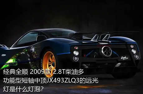 经典全顺 2009款 2.8T柴油多功能型短轴中顶JX493ZLQ3的远光灯是什么灯泡？