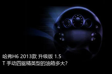 哈弗H6 2013款 升级版 1.5T 手动四驱精英型的油箱多大？