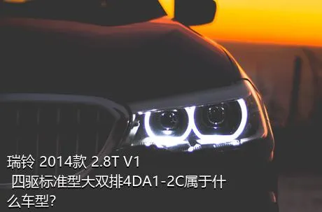 瑞铃 2014款 2.8T V1 四驱标准型大双排4DA1-2C属于什么车型？