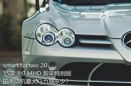 smart fortwo 2015款 1.0 MHD 新年特别版的发动机最大马力是多少？