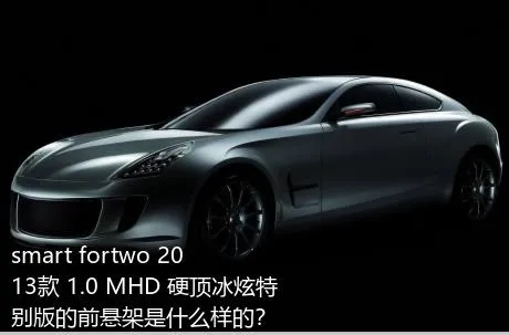 smart fortwo 2013款 1.0 MHD 硬顶冰炫特别版的前悬架是什么样的？
