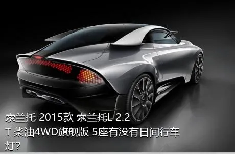 索兰托 2015款 索兰托L 2.2T 柴油4WD旗舰版 5座有没有日间行车灯？