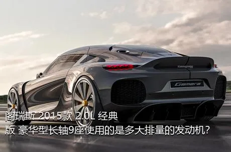 阁瑞斯 2015款 2.0L 经典版 豪华型长轴9座使用的是多大排量的发动机？