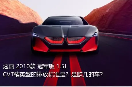 炫丽 2010款 冠军版 1.5L CVT精英型的排放标准是？是欧几的车？