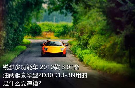 锐骐多功能车 2010款 3.0T柴油两驱豪华型ZD30D13-3N用的是什么变速箱？
