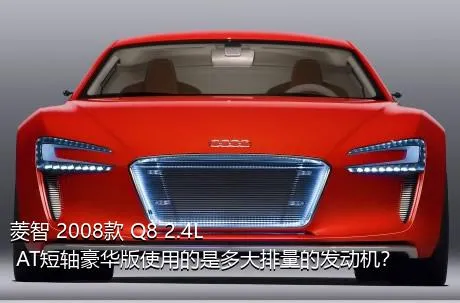 菱智 2008款 Q8 2.4L AT短轴豪华版使用的是多大排量的发动机？