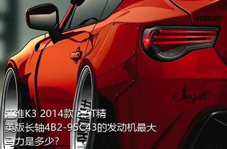 江淮K3 2014款 2.5T精英版长轴4B2-95C43的发动机最大马力是多少？