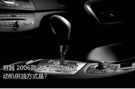 君越 2006款 2.4 舒适型的发动机供油方式是？