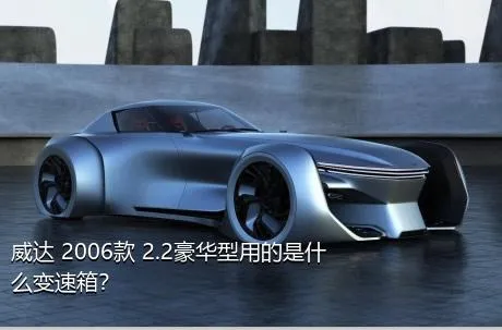 威达 2006款 2.2豪华型用的是什么变速箱？