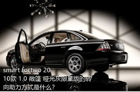 smart fortwo 2010款 1.0 敞篷 哑光灰限量版的转向助力方式是什么？