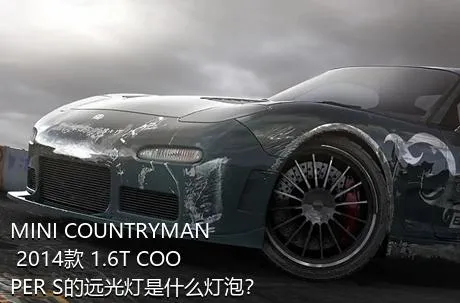 MINI COUNTRYMAN 2014款 1.6T COOPER S的远光灯是什么灯泡？