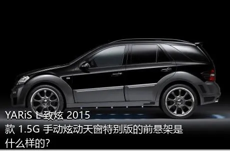 YARiS L 致炫 2015款 1.5G 手动炫动天窗特别版的前悬架是什么样的？