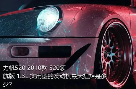 力帆520 2010款 520领航版 1.3L 实用型的发动机最大扭矩是多少？
