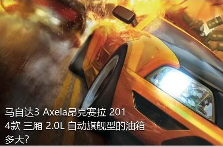 马自达3 Axela昂克赛拉 2014款 三厢 2.0L 自动旗舰型的油箱多大？