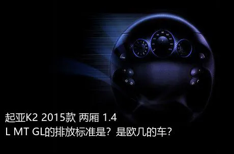 起亚K2 2015款 两厢 1.4L MT GL的排放标准是？是欧几的车？