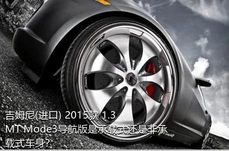 吉姆尼(进口) 2015款 1.3 MT Mode3导航版是承载式还是非承载式车身？