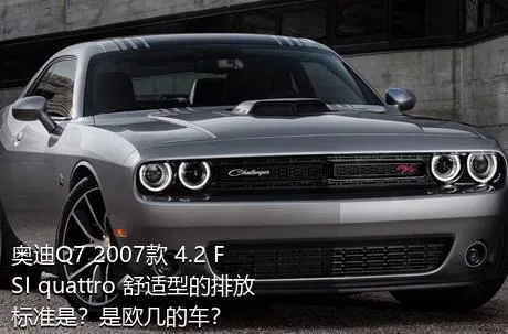 奥迪Q7 2007款 4.2 FSI quattro 舒适型的排放标准是？是欧几的车？