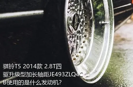 骐铃T5 2014款 2.8T四驱升级型加长轴距JE493ZLQ4CB使用的是什么发动机？