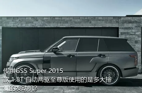 传祺GS5 Super 2015款 1.8T 自动两驱至尊版使用的是多大排量的发动机？