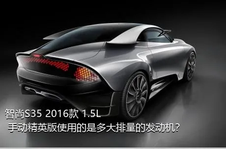 智尚S35 2016款 1.5L 手动精英版使用的是多大排量的发动机？