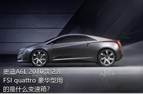 奥迪A6L 2010款 2.8 FSI quattro 豪华型用的是什么变速箱？