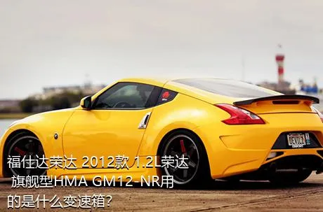 福仕达荣达 2012款 1.2L荣达 旗舰型HMA GM12-NR用的是什么变速箱？