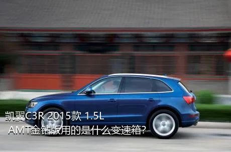 凯翼C3R 2015款 1.5L AMT金钻版用的是什么变速箱？