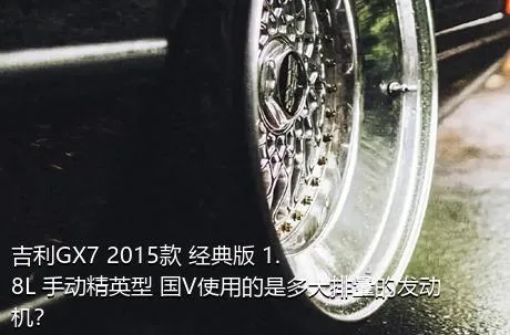 吉利GX7 2015款 经典版 1.8L 手动精英型 国V使用的是多大排量的发动机？
