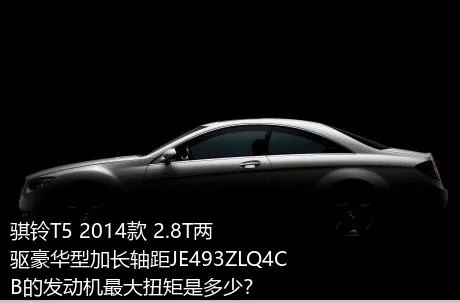 骐铃T5 2014款 2.8T两驱豪华型加长轴距JE493ZLQ4CB的发动机最大扭矩是多少？