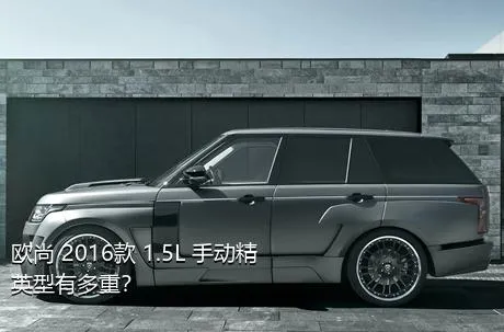 欧尚 2016款 1.5L 手动精英型有多重？
