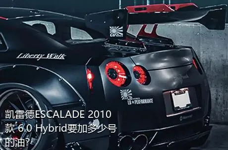 凯雷德ESCALADE 2010款 6.0 Hybrid要加多少号的油？
