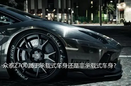 众泰Z700属于承载式车身还是非承载式车身？