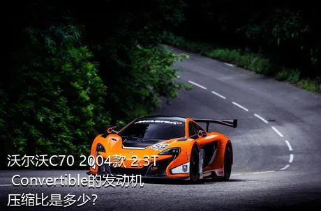 沃尔沃C70 2004款 2.3T Convertible的发动机压缩比是多少？