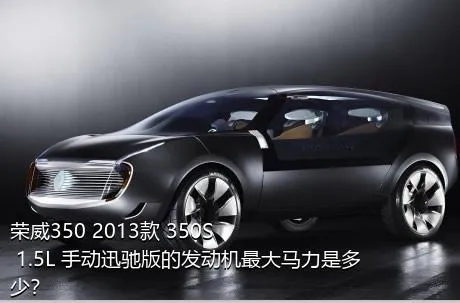 荣威350 2013款 350S 1.5L 手动迅驰版的发动机最大马力是多少？