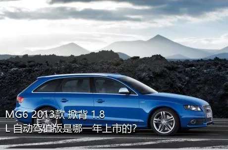 MG6 2013款 掀背 1.8L 自动驾值版是哪一年上市的？