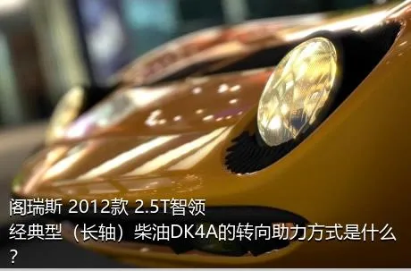 阁瑞斯 2012款 2.5T智领 经典型（长轴）柴油DK4A的转向助力方式是什么？