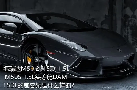 福瑞达M50 2015款 1.5L M50S 1.5L头等舱DAM15DL的前悬架是什么样的？