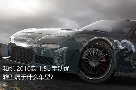 和悦 2010款 1.5L 手动优雅型属于什么车型？