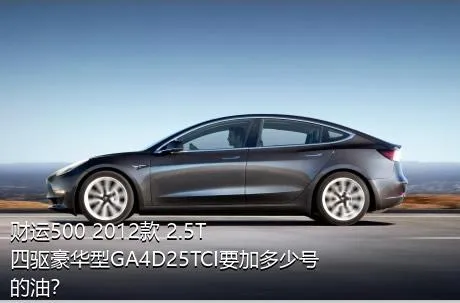 财运500 2012款 2.5T四驱豪华型GA4D25TCI要加多少号的油？