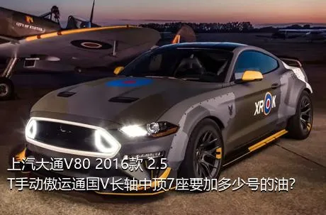 上汽大通V80 2016款 2.5T手动傲运通国V长轴中顶7座要加多少号的油？