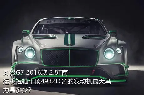 风景G7 2016款 2.8T商运版短轴平顶493ZLQ4的发动机最大马力是多少？