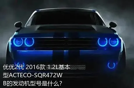 优优2代 2016款 1.2L基本型ACTECO-SQR472WB的发动机型号是什么？