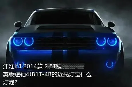 江淮K3 2014款 2.8T精英版短轴4JB1T-4B的近光灯是什么灯泡？