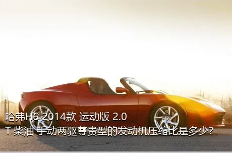 哈弗H6 2014款 运动版 2.0T 柴油 手动两驱尊贵型的发动机压缩比是多少？