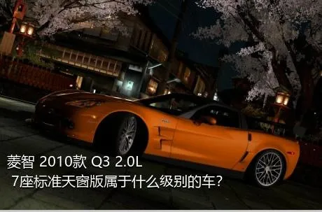 菱智 2010款 Q3 2.0L 7座标准天窗版属于什么级别的车？