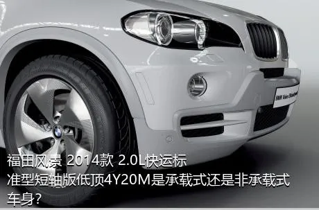 福田风景 2014款 2.0L快运标准型短轴版低顶4Y20M是承载式还是非承载式车身？