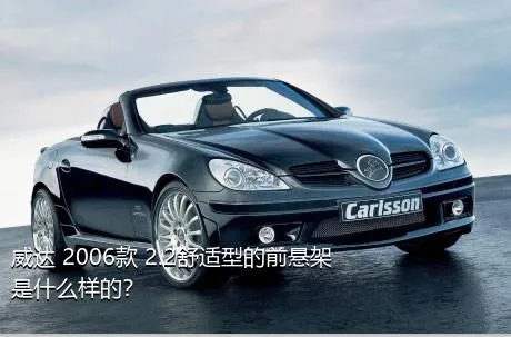 威达 2006款 2.2舒适型的前悬架是什么样的？
