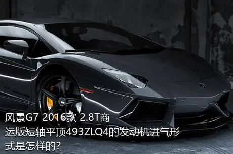 风景G7 2016款 2.8T商运版短轴平顶493ZLQ4的发动机进气形式是怎样的？