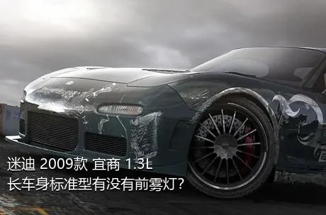 迷迪 2009款 宜商 1.3L 长车身标准型有没有前雾灯？
